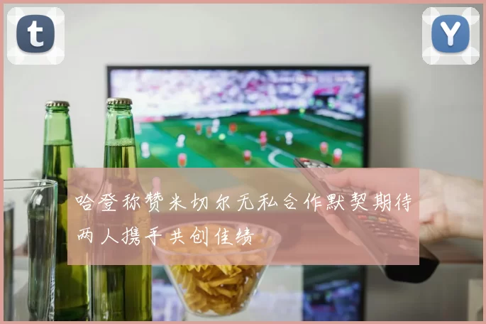 哈登称赞米切尔无私合作默契期待两人携手共创佳绩