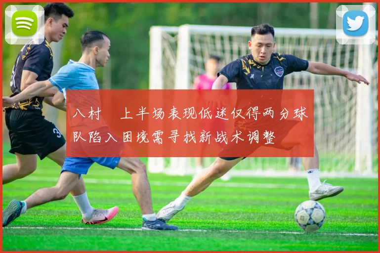八村塁上半场表现低迷仅得两分球队陷入困境需寻找新战术调整
