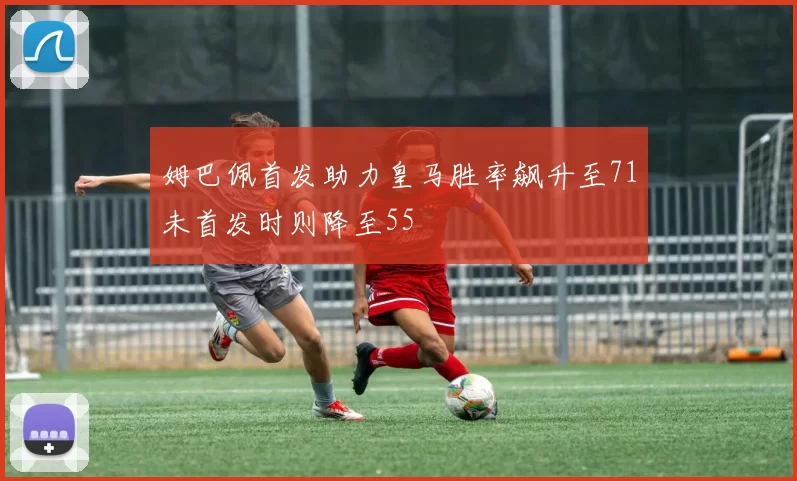 姆巴佩首发助力皇马胜率飙升至71未首发时则降至55