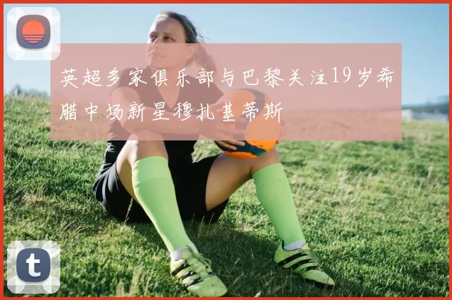 英超多家俱乐部与巴黎关注19岁希腊中场新星穆扎基蒂斯